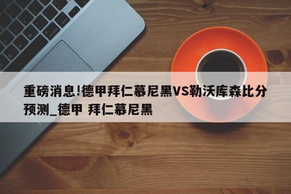 重磅消息!德甲拜仁慕尼黑VS勒沃库森比分预测_德甲 拜仁慕尼黑