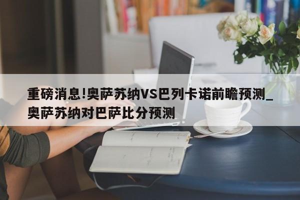 重磅消息!奥萨苏纳VS巴列卡诺前瞻预测_奥萨苏纳对巴萨比分预测