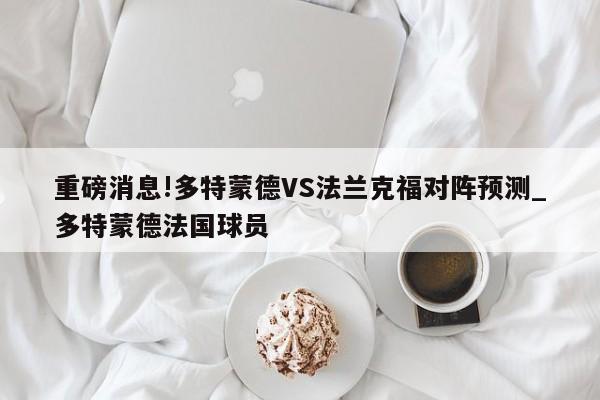 重磅消息!多特蒙德VS法兰克福对阵预测_多特蒙德法国球员