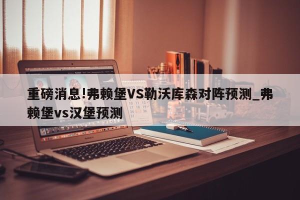 重磅消息!弗赖堡VS勒沃库森对阵预测_弗赖堡vs汉堡预测