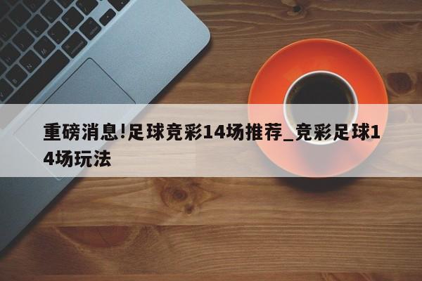 重磅消息!足球竞彩14场推荐_竞彩足球14场玩法