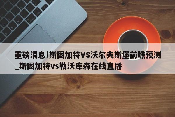 重磅消息!斯图加特VS沃尔夫斯堡前瞻预测_斯图加特vs勒沃库森在线直播