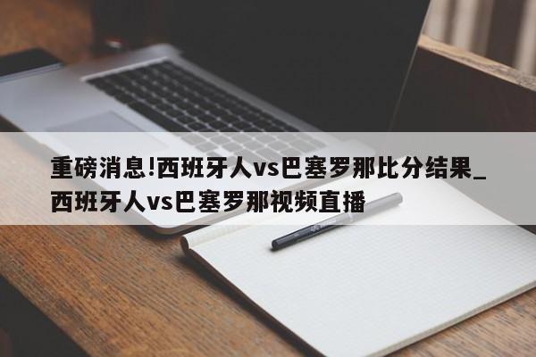 重磅消息!西班牙人vs巴塞罗那比分结果_西班牙人vs巴塞罗那视频直播