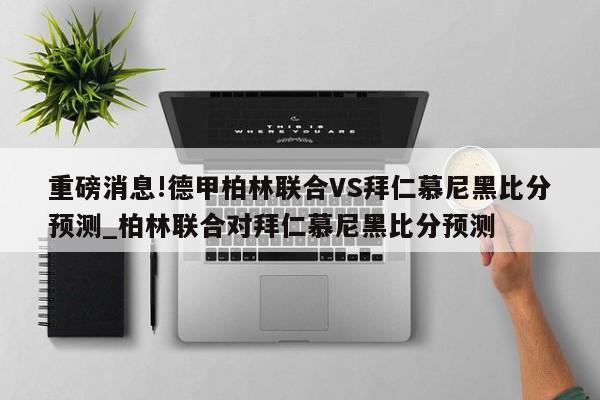 重磅消息!德甲柏林联合VS拜仁慕尼黑比分预测_柏林联合对拜仁慕尼黑比分预测