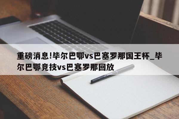 重磅消息!毕尔巴鄂vs巴塞罗那国王杯_毕尔巴鄂竞技vs巴塞罗那回放