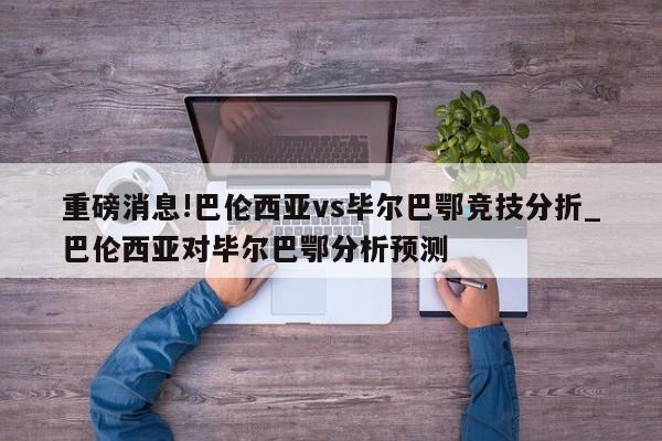 重磅消息!巴伦西亚vs毕尔巴鄂竞技分折_巴伦西亚对毕尔巴鄂分析预测