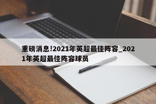 重磅消息!2021年英超最佳阵容_2021年英超最佳阵容球员