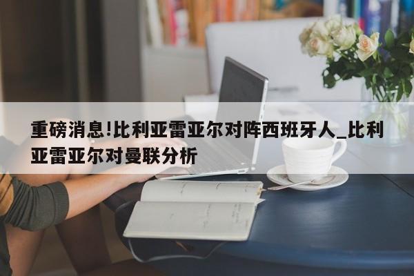 重磅消息!比利亚雷亚尔对阵西班牙人_比利亚雷亚尔对曼联分析