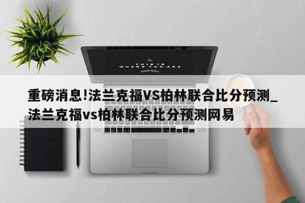 重磅消息!法兰克福VS柏林联合比分预测_法兰克福vs柏林联合比分预测网易