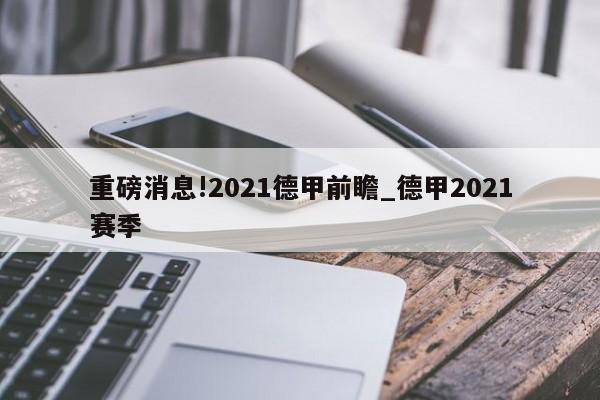 重磅消息!2021德甲前瞻_德甲2021赛季