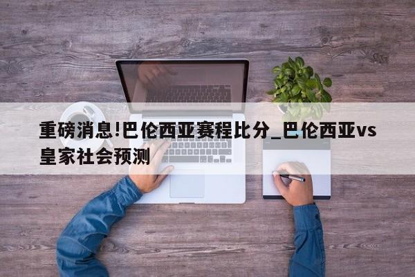 重磅消息!巴伦西亚赛程比分_巴伦西亚vs皇家社会预测