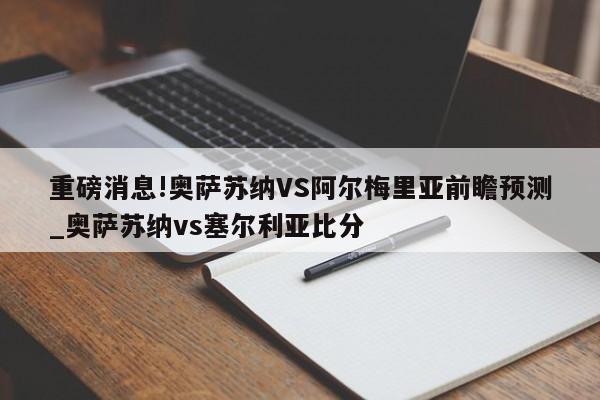 重磅消息!奥萨苏纳VS阿尔梅里亚前瞻预测_奥萨苏纳vs塞尔利亚比分