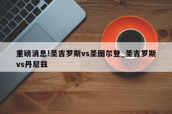 重磅消息!圣吉罗斯vs圣图尔登_圣吉罗斯vs丹尼兹