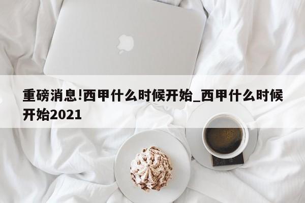 重磅消息!西甲什么时候开始_西甲什么时候开始2021