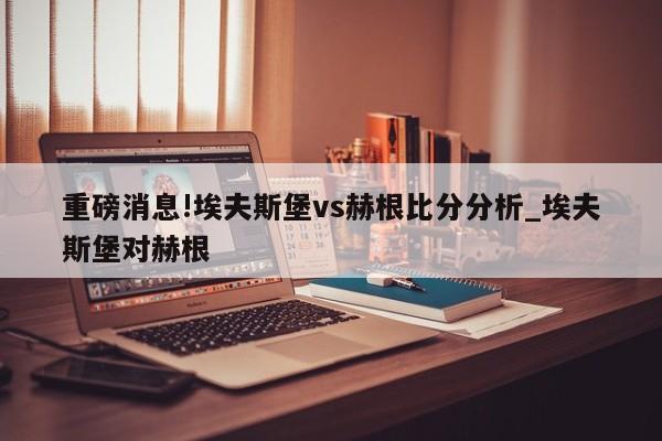 重磅消息!埃夫斯堡vs赫根比分分析_埃夫斯堡对赫根