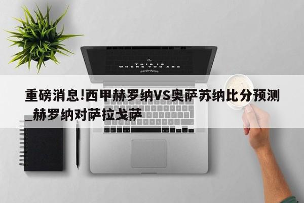 重磅消息!西甲赫罗纳VS奥萨苏纳比分预测_赫罗纳对萨拉戈萨