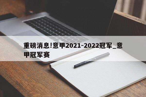 重磅消息!意甲2021-2022冠军_意甲冠军赛