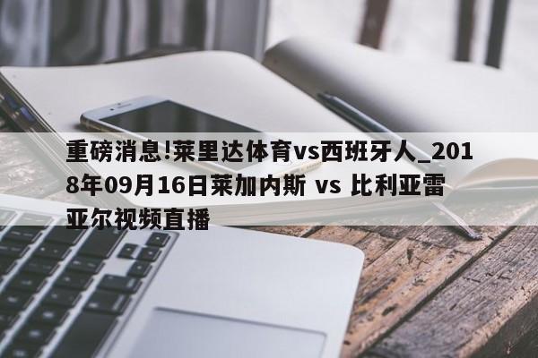 重磅消息!莱里达体育vs西班牙人_2018年09月16日莱加内斯 vs 比利亚雷亚尔视频直播