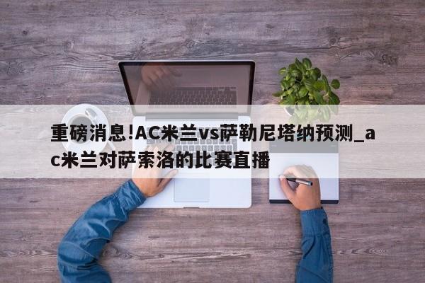 重磅消息!AC米兰vs萨勒尼塔纳预测_ac米兰对萨索洛的比赛直播