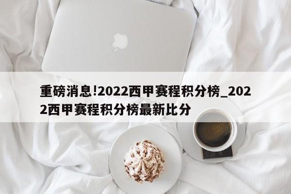 重磅消息!2022西甲赛程积分榜_2022西甲赛程积分榜最新比分