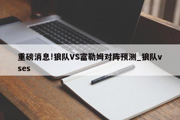 重磅消息!狼队VS富勒姆对阵预测_狼队vses