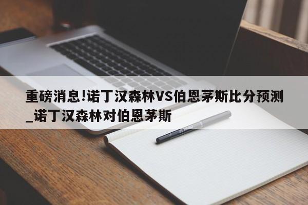 重磅消息!诺丁汉森林VS伯恩茅斯比分预测_诺丁汉森林对伯恩茅斯