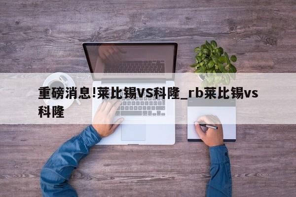 重磅消息!莱比锡VS科隆_rb莱比锡vs科隆