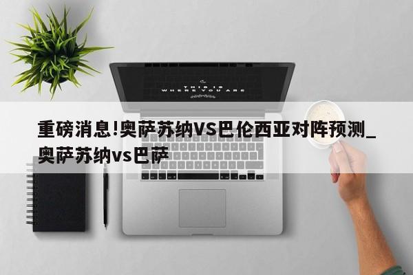 重磅消息!奥萨苏纳VS巴伦西亚对阵预测_奥萨苏纳vs巴萨