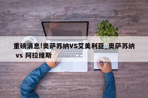 重磅消息!奥萨苏纳VS艾美利亚_奥萨苏纳 vs 阿拉维斯