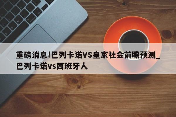 重磅消息!巴列卡诺VS皇家社会前瞻预测_巴列卡诺vs西班牙人