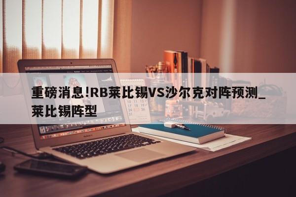 重磅消息!RB莱比锡VS沙尔克对阵预测_莱比锡阵型