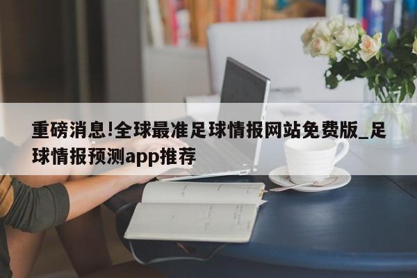 重磅消息!全球最准足球情报网站免费版_足球情报预测app推荐