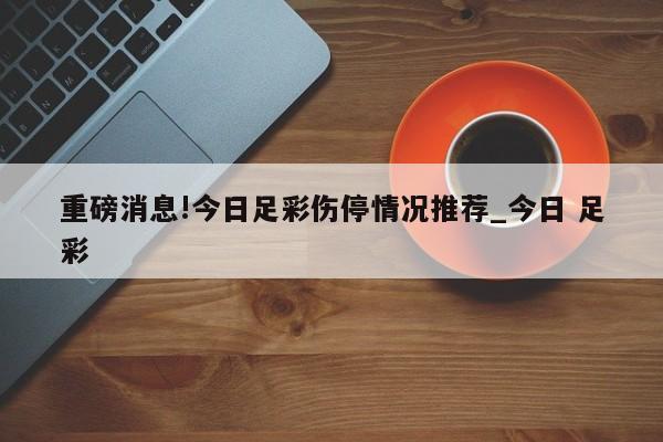 重磅消息!今日足彩伤停情况推荐_今日 足彩