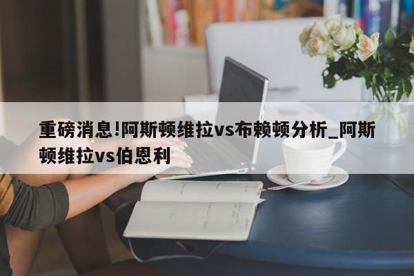 重磅消息!阿斯顿维拉vs布赖顿分析_阿斯顿维拉vs伯恩利