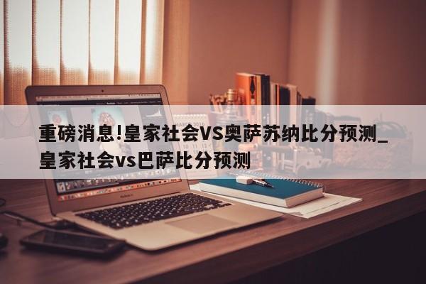 重磅消息!皇家社会VS奥萨苏纳比分预测_皇家社会vs巴萨比分预测