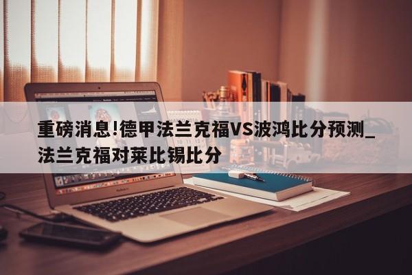 重磅消息!德甲法兰克福VS波鸿比分预测_法兰克福对莱比锡比分