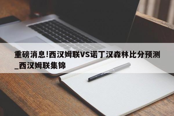 重磅消息!西汉姆联VS诺丁汉森林比分预测_西汉姆联集锦