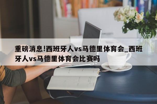 重磅消息!西班牙人vs马德里体育会_西班牙人vs马德里体育会比赛吗