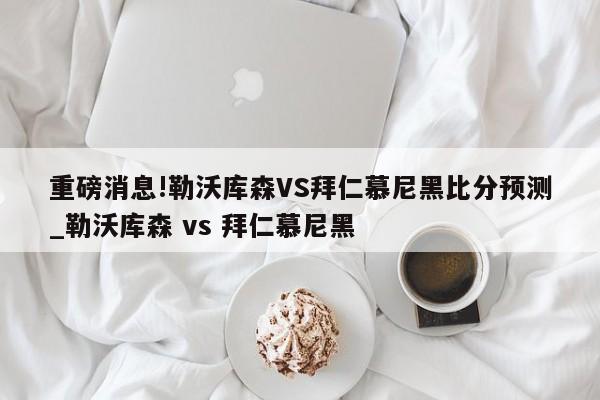 重磅消息!勒沃库森VS拜仁慕尼黑比分预测_勒沃库森 vs 拜仁慕尼黑