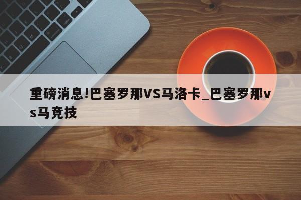 重磅消息!巴塞罗那VS马洛卡_巴塞罗那vs马竞技