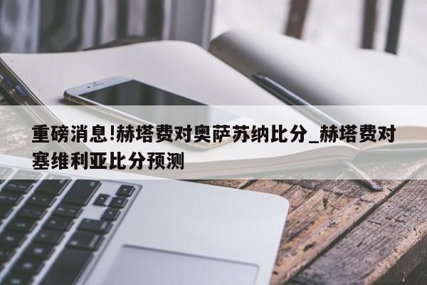 重磅消息!赫塔费对奥萨苏纳比分_赫塔费对塞维利亚比分预测