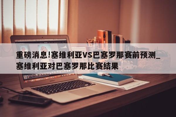 重磅消息!塞维利亚VS巴塞罗那赛前预测_塞维利亚对巴塞罗那比赛结果