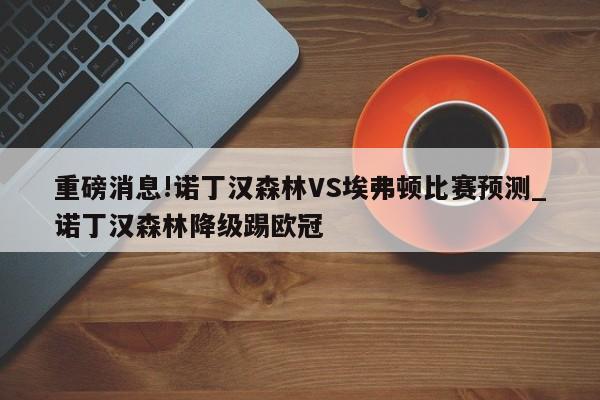 重磅消息!诺丁汉森林VS埃弗顿比赛预测_诺丁汉森林降级踢欧冠