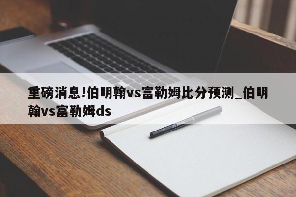 重磅消息!伯明翰vs富勒姆比分预测_伯明翰vs富勒姆ds