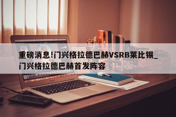 重磅消息!门兴格拉德巴赫VSRB莱比锡_门兴格拉德巴赫首发阵容