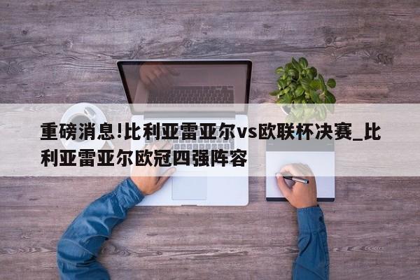 重磅消息!比利亚雷亚尔vs欧联杯决赛_比利亚雷亚尔欧冠四强阵容