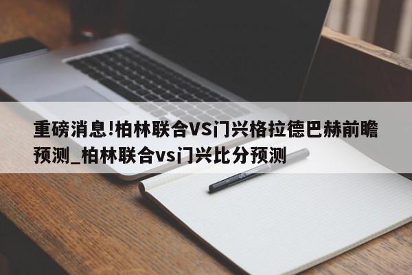 重磅消息!柏林联合VS门兴格拉德巴赫前瞻预测_柏林联合vs门兴比分预测