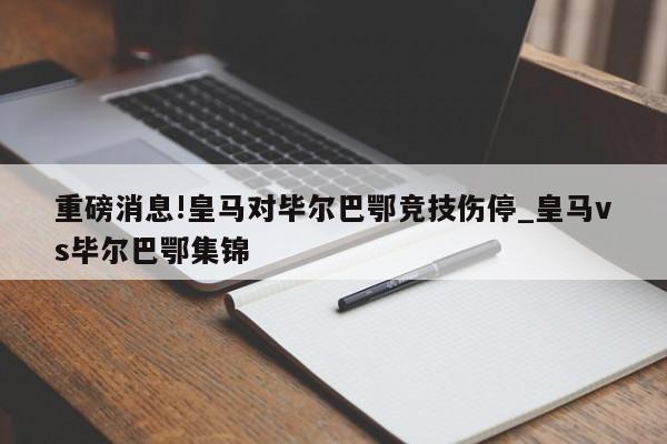 重磅消息!皇马对毕尔巴鄂竞技伤停_皇马vs毕尔巴鄂集锦