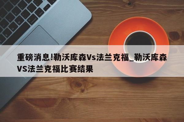 重磅消息!勒沃库森Vs法兰克福_勒沃库森VS法兰克福比赛结果