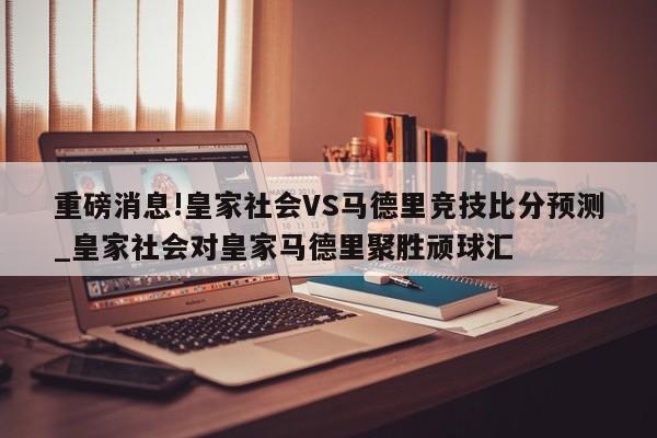 重磅消息!皇家社会VS马德里竞技比分预测_皇家社会对皇家马德里聚胜顽球汇